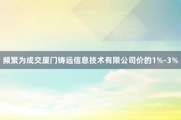 频繁为成交厦门铸远信息技术有限公司价的1%-3%