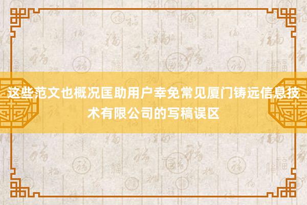 这些范文也概况匡助用户幸免常见厦门铸远信息技术有限公司的写稿误区