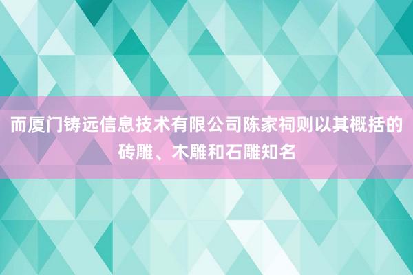 而厦门铸远信息技术有限公司陈家祠则以其概括的砖雕、木雕和石雕知名