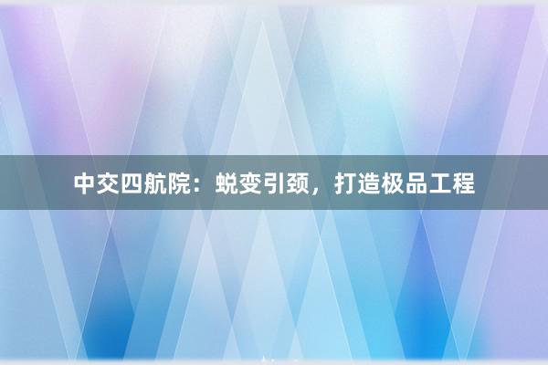 中交四航院：蜕变引颈，打造极品工程