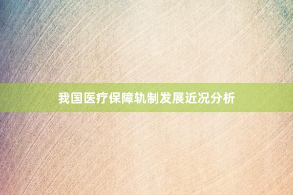 我国医疗保障轨制发展近况分析