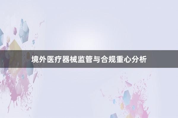 境外医疗器械监管与合规重心分析