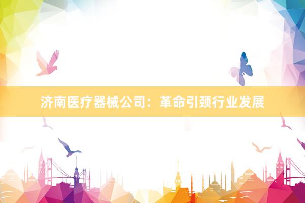 济南医疗器械公司：革命引颈行业发展