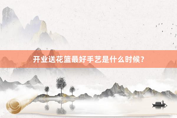 开业送花篮最好手艺是什么时候？