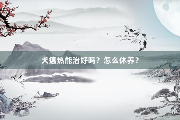犬瘟热能治好吗？怎么休养？